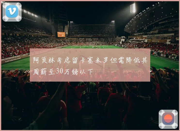 阿莫林考虑留卡塞米罗但需降低其周薪至30万镑以下