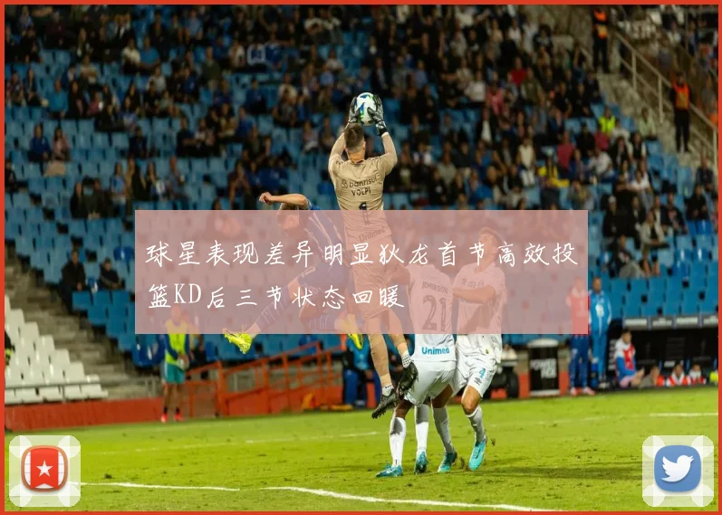 球星表现差异明显狄龙首节高效投篮KD后三节状态回暖