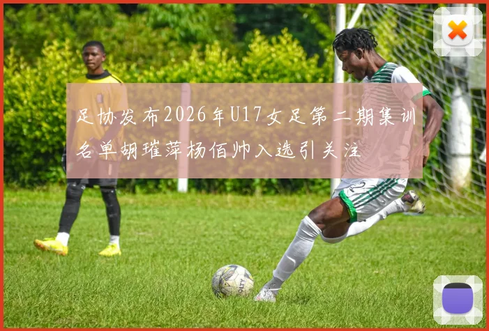 足协发布2026年U17女足第二期集训名单胡璀萍杨佰帅入选引关注
