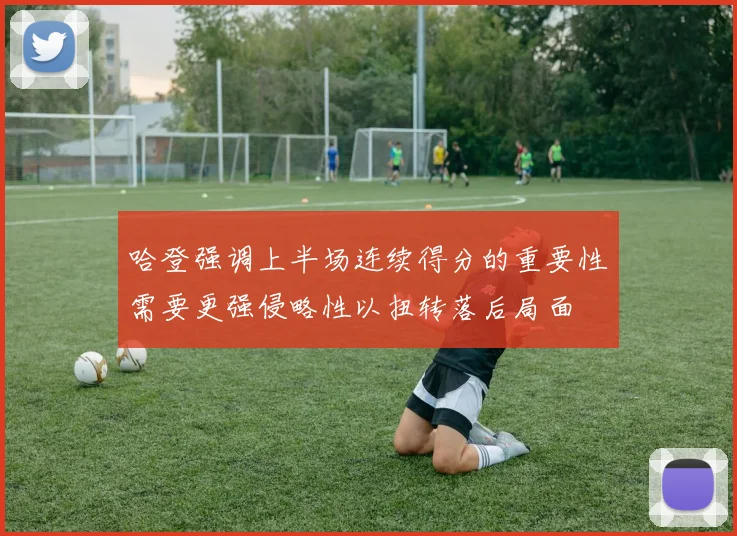 哈登强调上半场连续得分的重要性需要更强侵略性以扭转落后局面