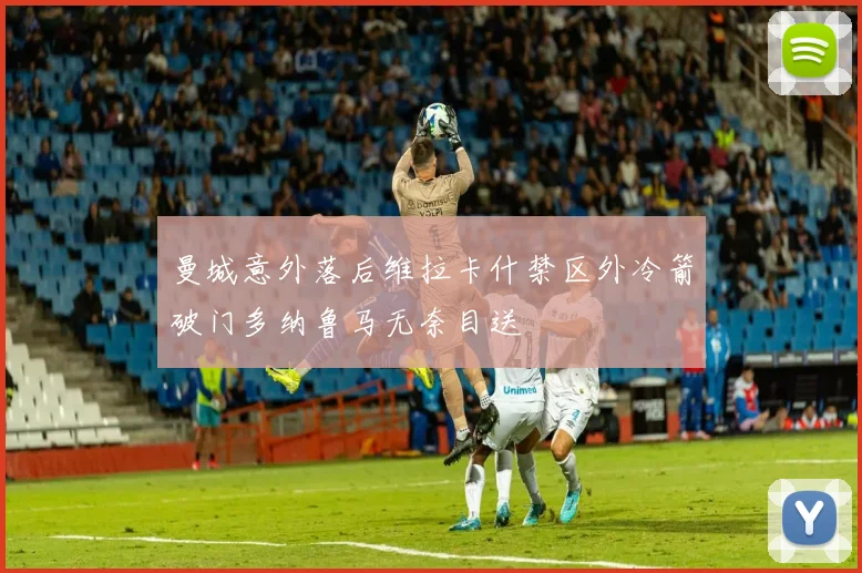 曼城意外落后维拉卡什禁区外冷箭破门多纳鲁马无奈目送