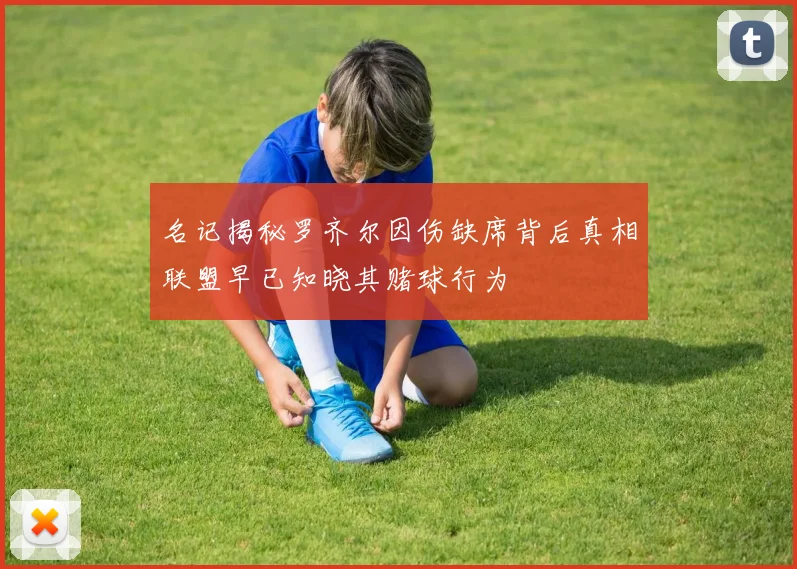 名记揭秘罗齐尔因伤缺席背后真相联盟早已知晓其赌球行为