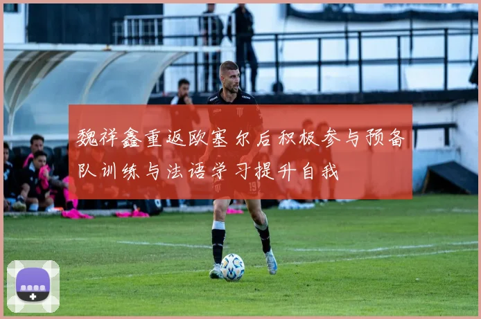 魏祥鑫重返欧塞尔后积极参与预备队训练与法语学习提升自我