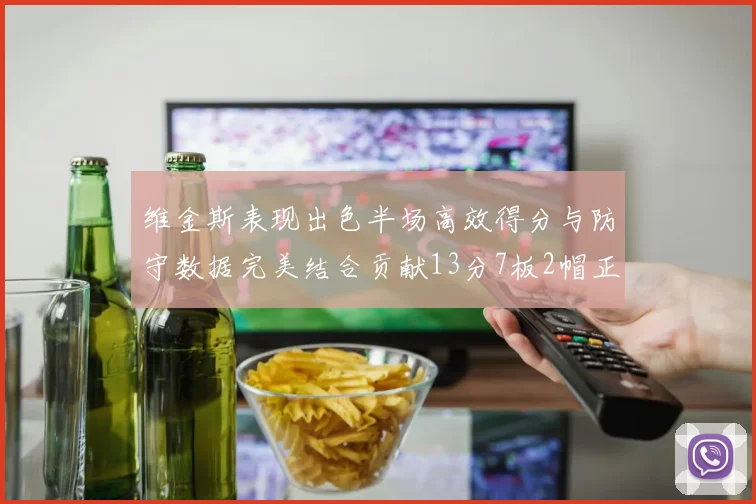 维金斯表现出色半场高效得分与防守数据完美结合贡献13分7板2帽正负值18