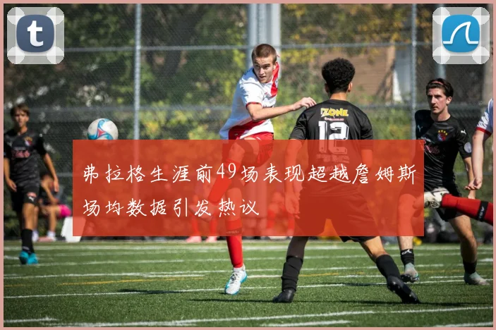 弗拉格生涯前49场表现超越詹姆斯场均数据引发热议