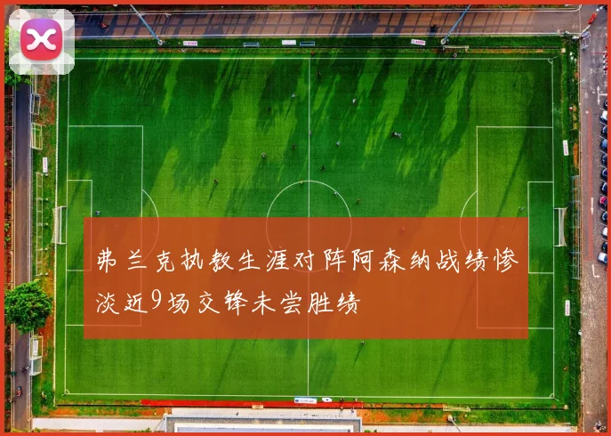 弗兰克执教生涯对阵阿森纳战绩惨淡近9场交锋未尝胜绩