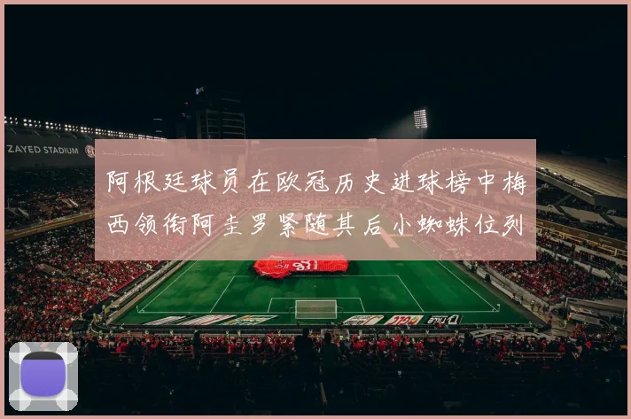 阿根廷球员在欧冠历史进球榜中梅西领衔阿圭罗紧随其后小蜘蛛位列第七