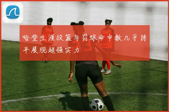 哈登生涯投篮与罚球命中数几乎持平展现超强实力