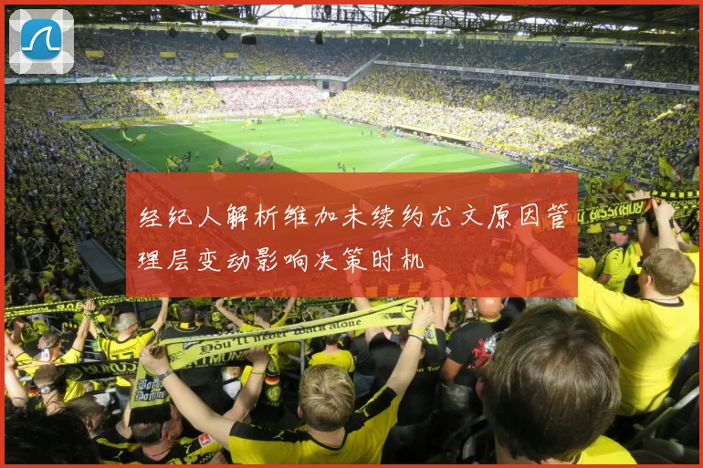 经纪人解析维加未续约尤文原因管理层变动影响决策时机