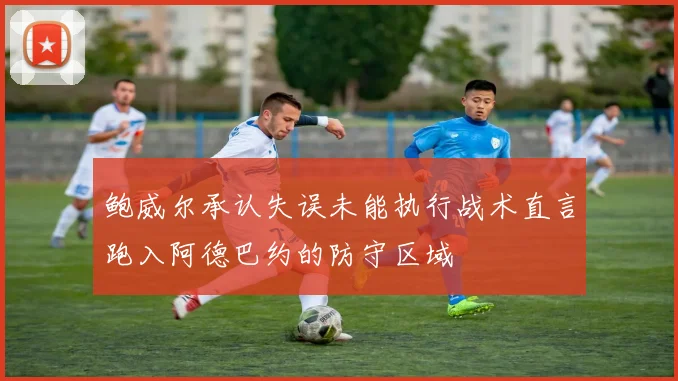 鲍威尔承认失误未能执行战术直言跑入阿德巴约的防守区域