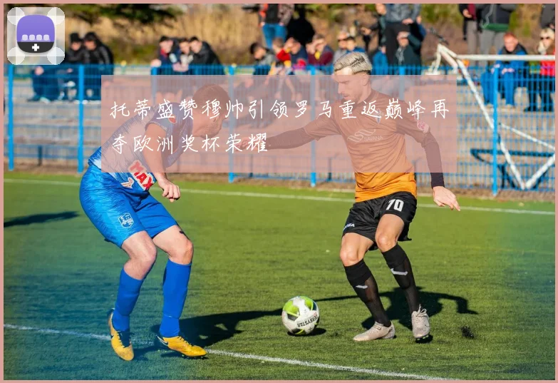 托蒂盛赞穆帅引领罗马重返巅峰再夺欧洲奖杯荣耀