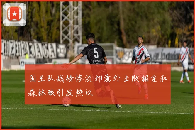 国王队战绩惨淡却意外击败掘金和森林狼引发热议