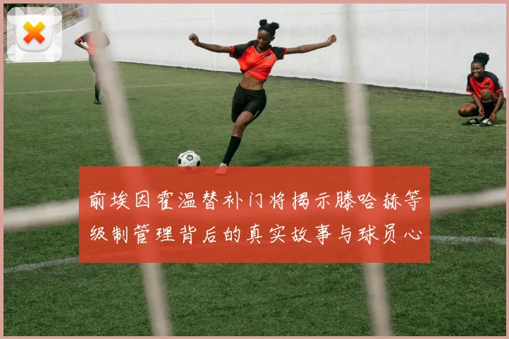前埃因霍温替补门将揭示滕哈赫等级制管理背后的真实故事与球员心声