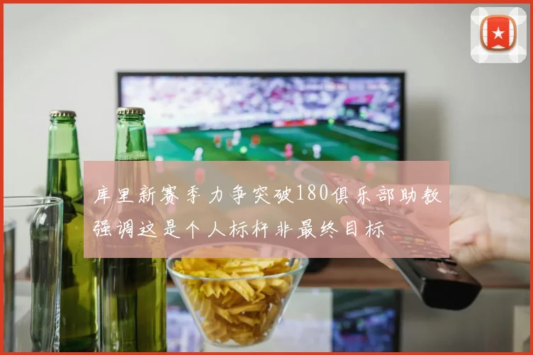 库里新赛季力争突破180俱乐部助教强调这是个人标杆非最终目标