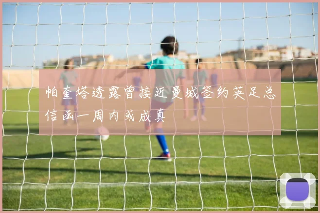 帕奎塔透露曾接近曼城签约英足总信函一周内或成真