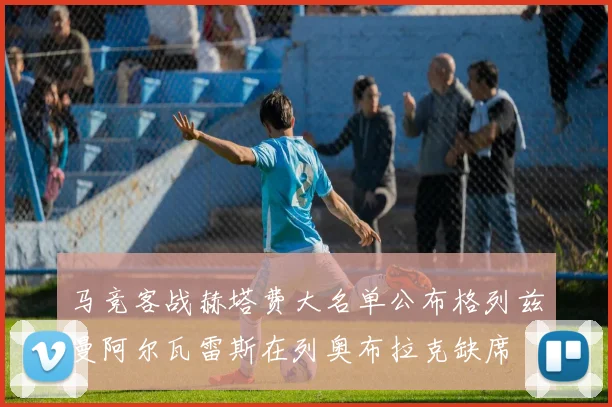 马竞客战赫塔费大名单公布格列兹曼阿尔瓦雷斯在列奥布拉克缺席
