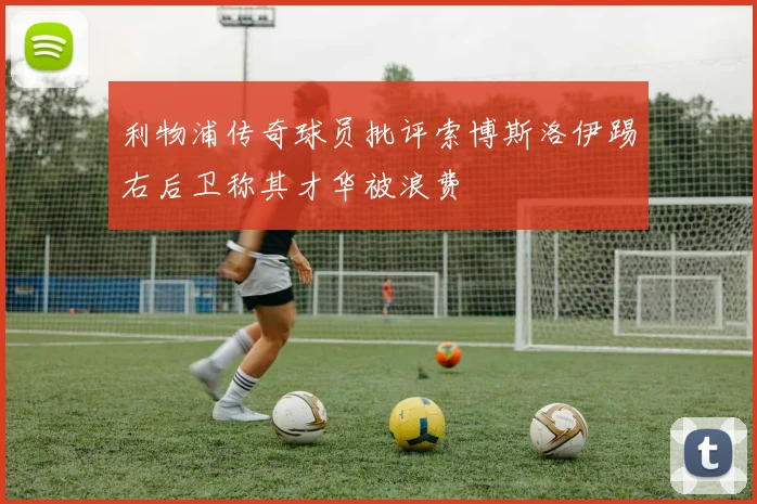 利物浦传奇球员批评索博斯洛伊踢右后卫称其才华被浪费