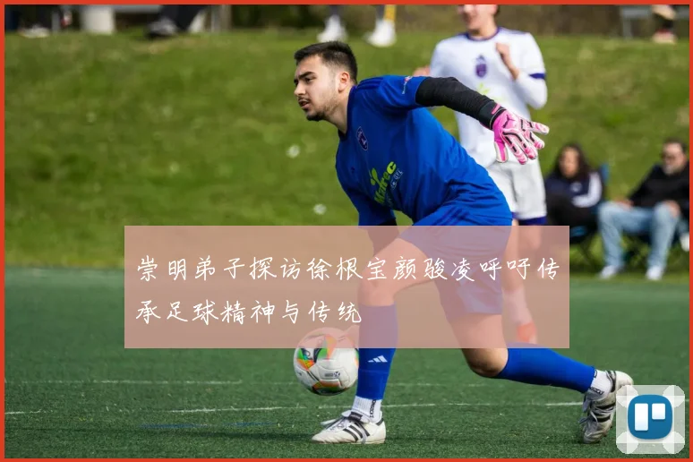 崇明弟子探访徐根宝颜骏凌呼吁传承足球精神与传统
