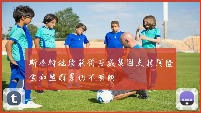 斯洛特继续获得芬威集团支持阿隆索加盟前景仍不明朗