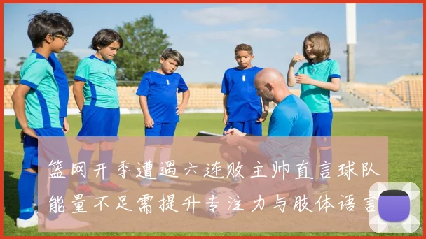 篮网开季遭遇六连败主帅直言球队能量不足需提升专注力与肢体语言