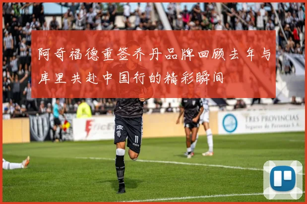 阿奇福德重签乔丹品牌回顾去年与库里共赴中国行的精彩瞬间