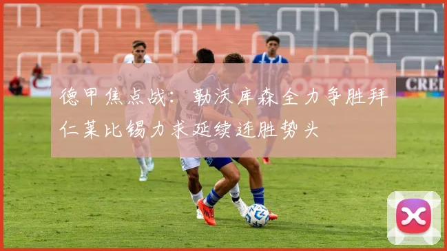德甲焦点战:勒沃库森全力争胜拜仁莱比锡力求延续连胜势头