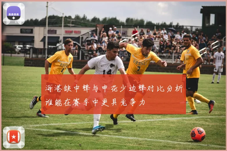海港缺中锋与申花少边锋对比分析谁能在赛季中更具竞争力