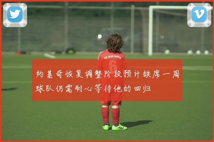 约基奇恢复调整阶段预计缺席一周球队仍需耐心等待他的回归