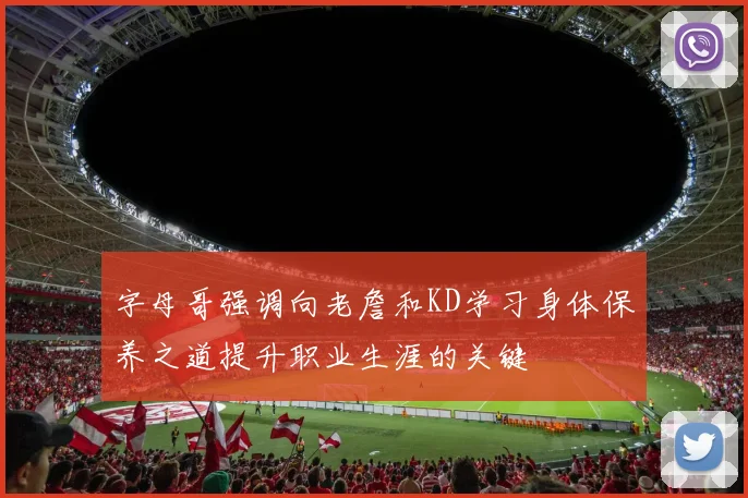 字母哥强调向老詹和KD学习身体保养之道提升职业生涯的关键