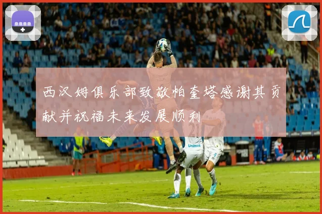 西汉姆俱乐部致敬帕奎塔感谢其贡献并祝福未来发展顺利