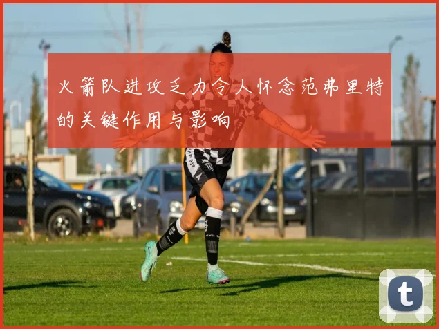 火箭队进攻乏力令人怀念范弗里特的关键作用与影响