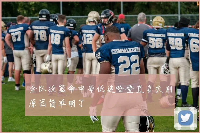 全队投篮命中率低迷哈登直言失利原因简单明了