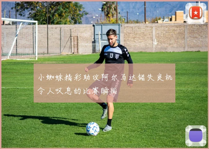 小蜘蛛精彩助攻阿尔马达错失良机令人叹息的比赛瞬间