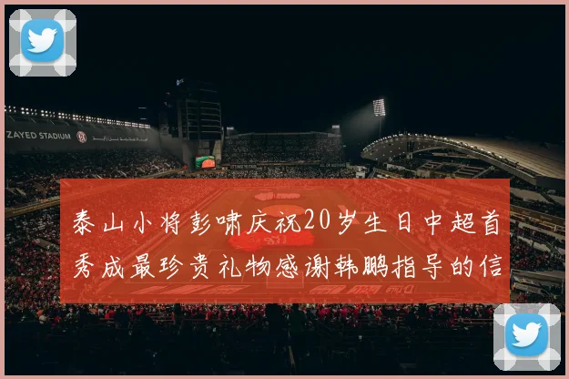 泰山小将彭啸庆祝20岁生日中超首秀成最珍贵礼物感谢韩鹏指导的信任与支持