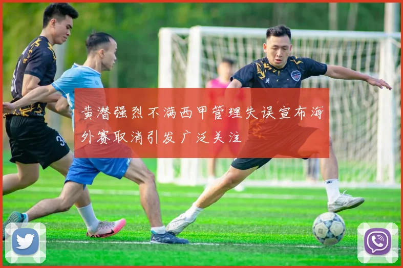 黄潜强烈不满西甲管理失误宣布海外赛取消引发广泛关注