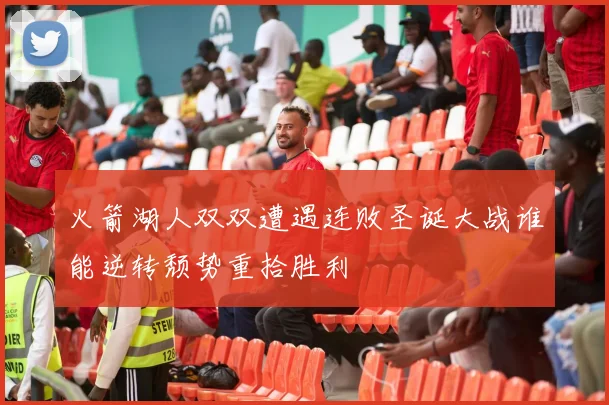 火箭湖人双双遭遇连败圣诞大战谁能逆转颓势重拾胜利