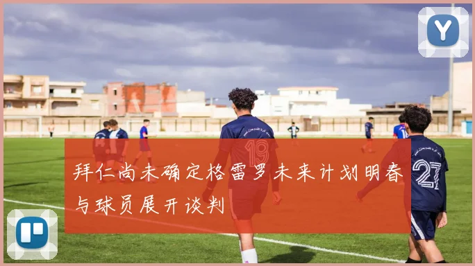 拜仁尚未确定格雷罗未来计划明春与球员展开谈判