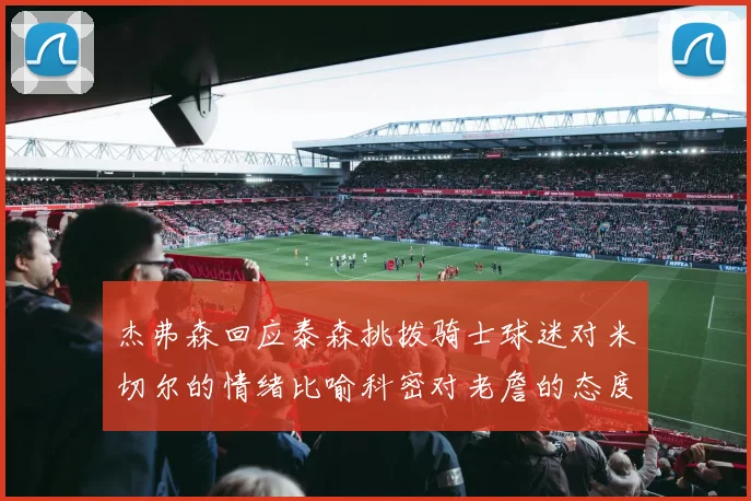 杰弗森回应泰森挑拨骑士球迷对米切尔的情绪比喻科密对老詹的态度