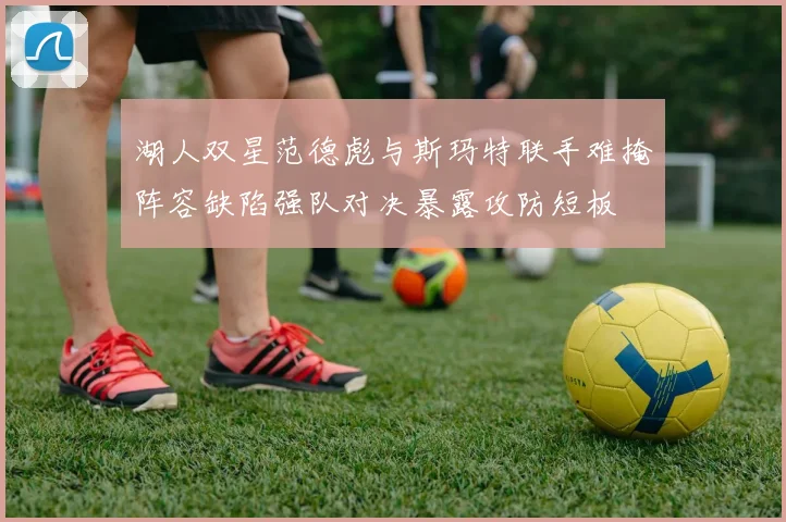 湖人双星范德彪与斯玛特联手难掩阵容缺陷强队对决暴露攻防短板
