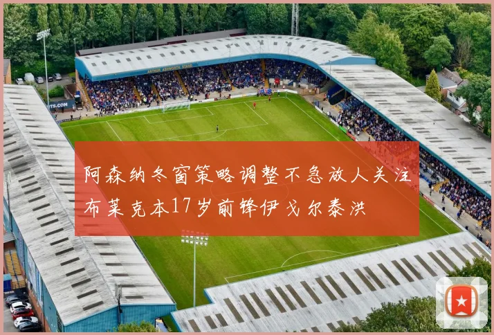 阿森纳冬窗策略调整不急放人关注布莱克本17岁前锋伊戈尔泰洪