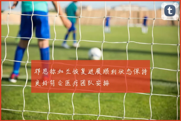邓恩称加兰恢复进展顺利状态保持良好符合医疗团队安排