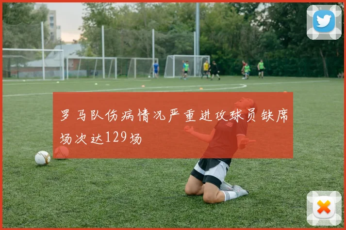 罗马队伤病情况严重进攻球员缺席场次达129场