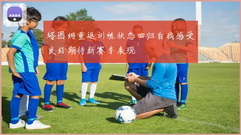 塔图姆重返训练状态回归自我感受良好期待新赛季表现