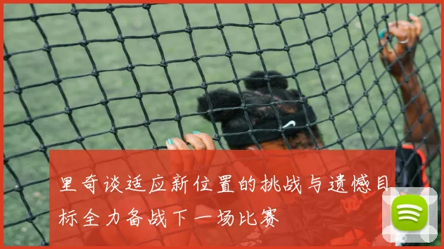 里奇谈适应新位置的挑战与遗憾目标全力备战下一场比赛