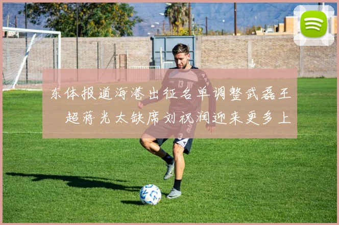 东体报道海港出征名单调整武磊王燊超蒋光太缺席刘祝润迎来更多上场机会