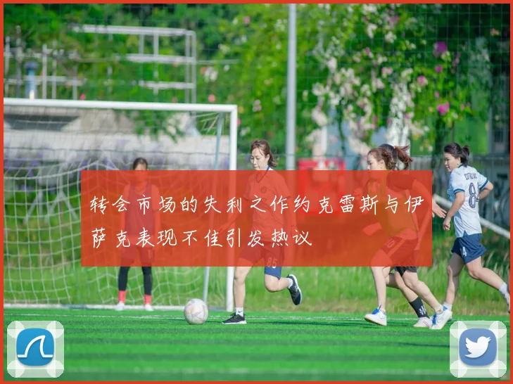 转会市场的失利之作约克雷斯与伊萨克表现不佳引发热议