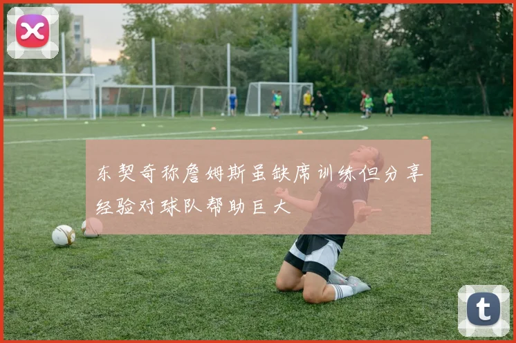 东契奇称詹姆斯虽缺席训练但分享经验对球队帮助巨大