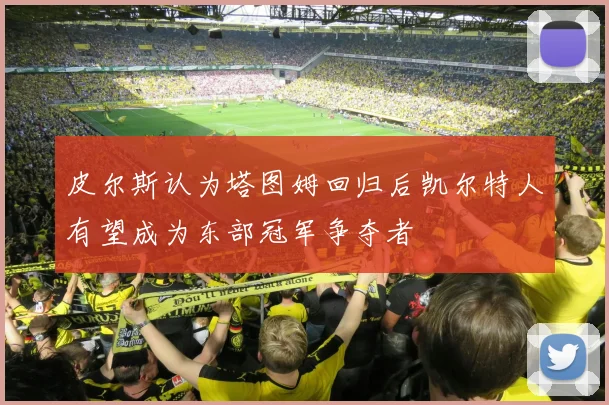 皮尔斯认为塔图姆回归后凯尔特人有望成为东部冠军争夺者