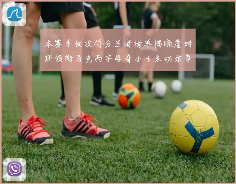 本赛季快攻得分王者榜单揭晓詹姆斯领衔马克西字母哥小卡米切尔争辉