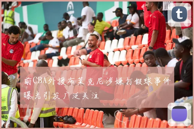 前CBA外援布莱克尼涉嫌打假球事件曝光引发广泛关注